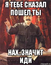 я тебе сказал пошел ты нах..значит иди