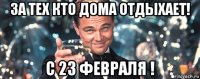 за тех кто дома отдыхает! с 23 февраля !