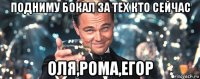 подниму бокал за тех кто сейчас оля,рома,егор