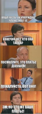 Ваша честь, он утверждает что не знает её. Конечно нет. Кто она такая? Посмотрите, это платье девушки! Пожалуйста, вот оно! Эм, но это же ваше платье!