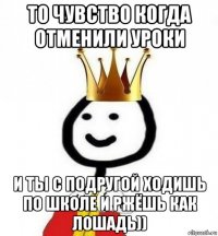 то чувство когда отменили уроки и ты с подругой ходишь по школе и ржёшь как лошадь))