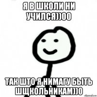 я в школи ни учился))00 так што я нимагу быть шщкольникам))0