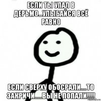 если ты упал в дерьмо...улыбайся всё равно если сверху обосрали....то закричи.....вы не попали!!!!