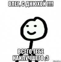 олег, с днюхой !!!! всего тебе наилучшего ;3