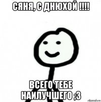 сяня, с днюхой !!!! всего тебе наилучшего ;3