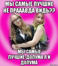 мы самые лучшие не прааавда видь?? мы самые лучшие-долума я и долума