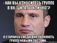 - как вы относитесь группе в вк "цитаты кличко"? я стараюсь ежедневно пополнять группу новыми постами...