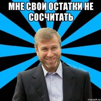 мне свои остатки не сосчитать 