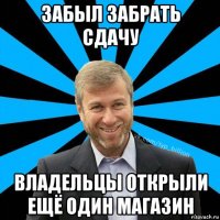 забыл забрать сдачу владельцы открыли ещё один магазин