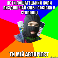 це ти лошатецький коли пиздиш чай хліб і сосіски в столовці ти мій авторітєт