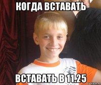 когда вставать вставать в 11.25