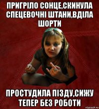 пригріло сонце,скинула спецевочні штани,вділа шорти простудила пізду,сижу тепер без роботи