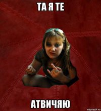 та я те атвичяю