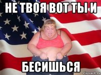 не твоя вот ты и бесишься