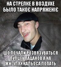 на стрелке в воздухе было такоє напряженіє шо почали розвязуваться пупці у пацанов а на жигулях кальоса лопать