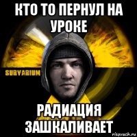 кто то пернул на уроке радиация зашкаливает