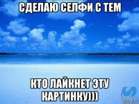 сделаю селфи с тем кто лайкнет эту картинку)))