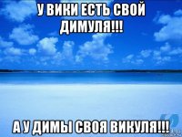 у вики есть свой димуля!!! а у димы своя викуля!!!