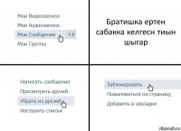 Братишка ертен сабакка келгесн тиын шыгар