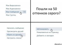 Пошли на 50 оттенков серого?