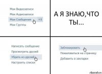 А Я ЗНАЮ,ЧТО ТЫ...