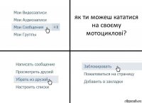 як ти можеш кататися на своєму мотоциклові?