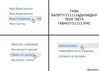 ТАЗЫ ВАЛЯТ!!!111111АДЫНАДЫН
ТВОЯ ТАЁТА ГАВНО!!!111111РАС