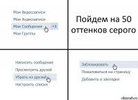 Пойдем на 50 оттенков серого