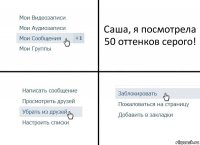 Саша, я посмотрела 50 оттенков серого!