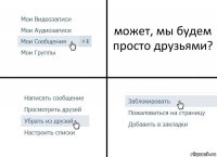 может, мы будем просто друзьями?