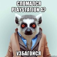 сломался playstation 4? узбагойся