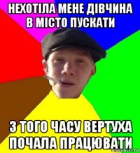 нехотіла мене дівчина в місто пускати з того часу вертуха почала працювати