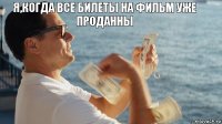 я,когда все билеты на фильм уже проданны 