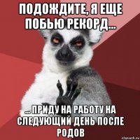 подождите, я еще побью рекорд... ... приду на работу на следующий день после родов