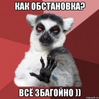 как обстановка? всё збагойно ))