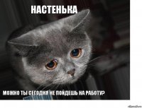 Настенька Можно ты сегодня не пойдешь на работу?