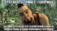 "что такое безумие?"-говоришь безумие это когда что-то повторяют снова и снова и снова и снова.попахивает безумием