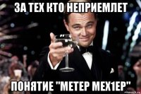 за тех кто неприемлет понятие "метер мех1ер"