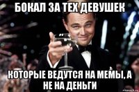 бокал за тех девушек которые ведутся на мемы, а не на деньги