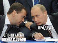    вроде да слыш у тебя джига с собой 