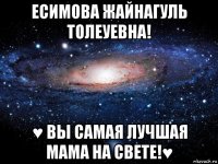 есимова жайнагуль толеуевна! ♥ вы самая лучшая мама на свете!♥