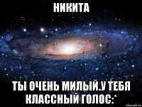 никита ты очень милый.у тебя классный голос:*