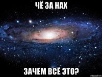 чё за нах зачем всё это?