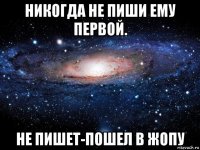 никогда не пиши ему первой. не пишет-пошел в жопу