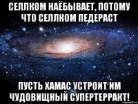 селлком наёбывает, потому что селлком педераст пусть хамас устроит им чудовищный супертерракт!