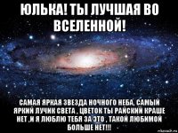 юлька! ты лучшая во вселенной! самая яркая звезда ночного неба, самый яркий лучик света , цветок ты райский краше нет ,и я люблю тебя за это , такой любимой больше нет!!!