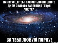 никитусь,я тебя так сильно люблю!с днём святого валентина-*твоя анютка за тебя любую порву!