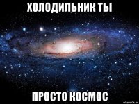 холодильник ты просто космос