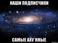 наши подписчики самые аху*нные