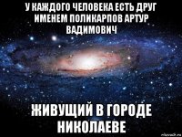 у каждого человека есть друг именем поликарпов артур вадимович живущий в городе николаеве